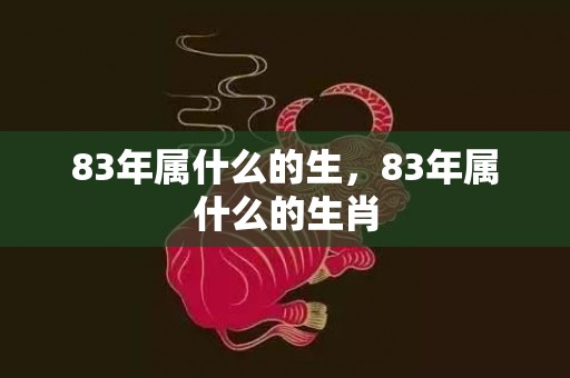 83年属什么的生，83年属什么的生肖
