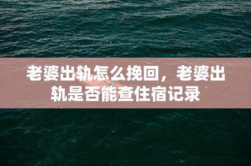 老婆出轨怎么挽回，老婆出轨是否能查住宿记录