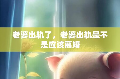 老婆出轨了，老婆出轨是不是应该离婚