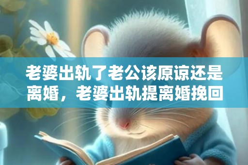 老婆出轨了老公该原谅还是离婚，老婆出轨提离婚挽回该怎么说话呢