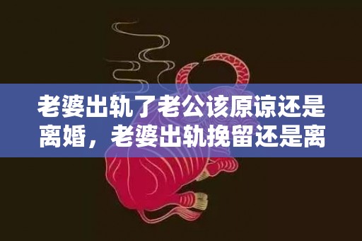 老婆出轨了老公该原谅还是离婚，老婆出轨挽留还是离婚怎么办