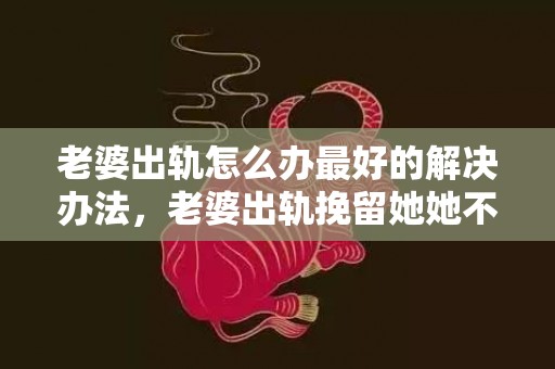 老婆出轨怎么办最好的解决办法，老婆出轨挽留她她不愿意见我怎么办呀