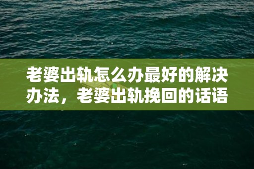 老婆出轨怎么办最好的解决办法，老婆出轨挽回的话语有哪些句子说说呢
