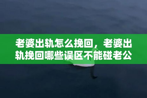 老婆出轨怎么挽回，老婆出轨挽回哪些误区不能碰老公呢