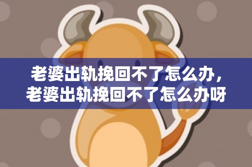 老婆出轨挽回不了怎么办，老婆出轨挽回不了怎么办呀