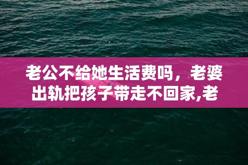 老公不给她生活费吗，老婆出轨把孩子带走不回家,老公可以报警？老婆跟别的男人跑了可以报警吗