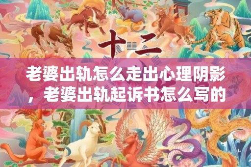 老婆出轨怎么走出心理阴影，老婆出轨起诉书怎么写的啊