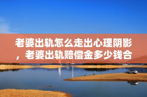 老婆出轨怎么走出心理阴影，老婆出轨赔偿金多少钱合适