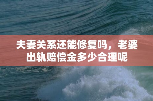 夫妻关系还能修复吗，老婆出轨赔偿金多少合理呢