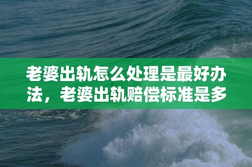 老婆出轨怎么处理是最好办法，老婆出轨赔偿标准是多少
