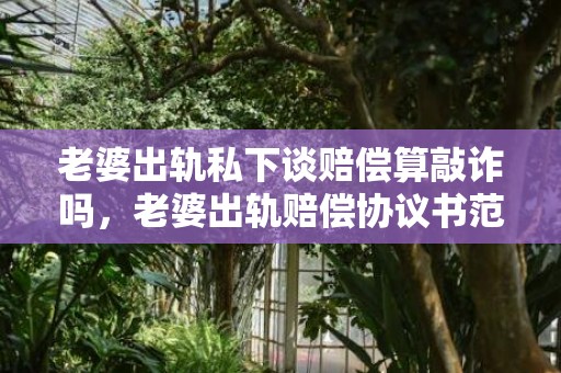 老婆出轨私下谈赔偿算敲诈吗，老婆出轨赔偿协议书范本