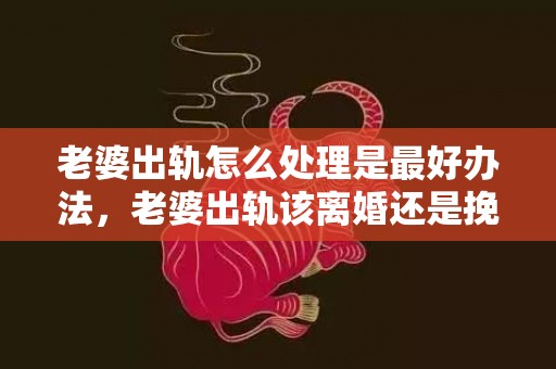 老婆出轨怎么处理是最好办法，老婆出轨该离婚还是挽回呢