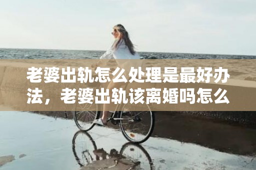 老婆出轨怎么处理是最好办法，老婆出轨该离婚吗怎么办