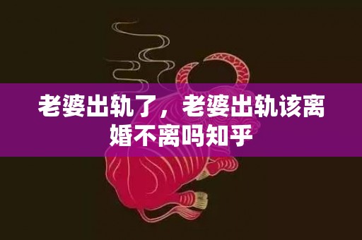 老婆出轨了，老婆出轨该离婚不离吗知乎