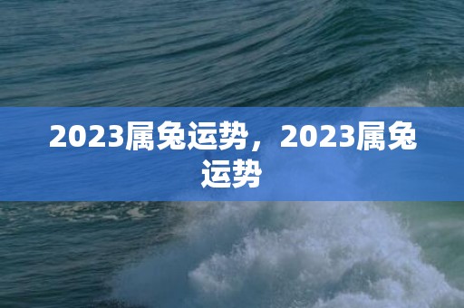 2023属兔运势，2023属兔运势