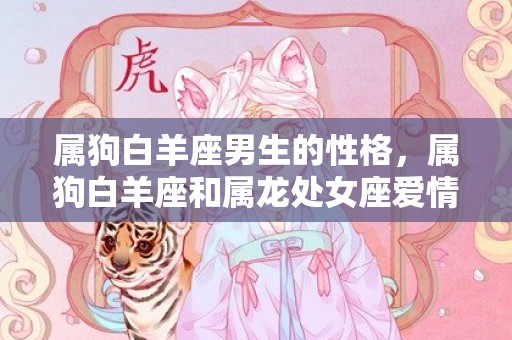 属狗白羊座男生的性格，属狗白羊座和属龙处女座爱情结局好不好