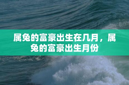 属兔的富豪出生在几月，属兔的富豪出生月份