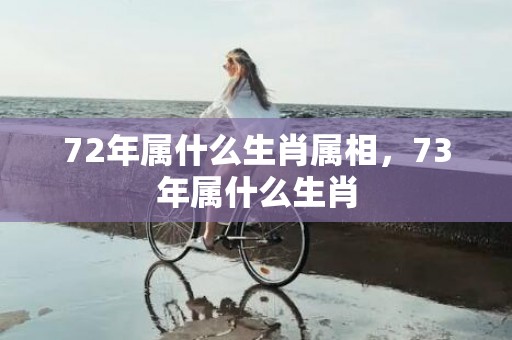 72年属什么生肖属相，73年属什么生肖