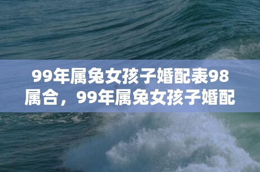 99年属兔女孩子婚配表98属合，99年属兔女孩子婚配表