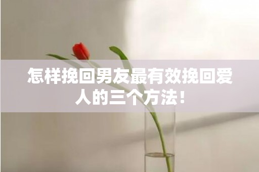 怎样挽回男友最有效挽回爱人的三个方法！