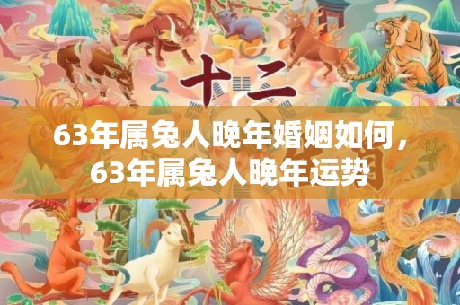 63年属兔人晚年婚姻如何，63年属兔人晚年运势