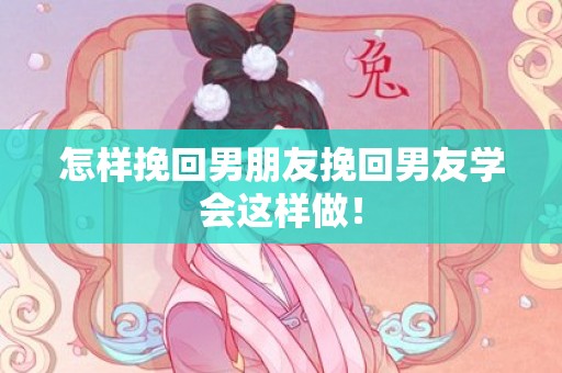 怎样挽回男朋友挽回男友学会这样做！