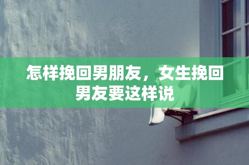 怎样挽回男朋友，女生挽回男友要这样说
