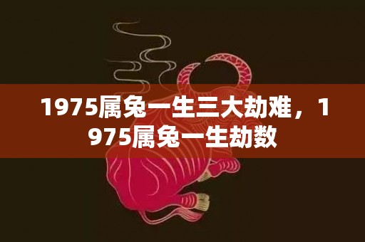 1975属兔一生三大劫难，1975属兔一生劫数