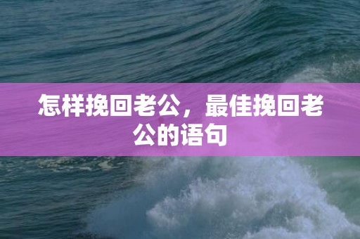 怎样挽回老公，最佳挽回老公的语句
