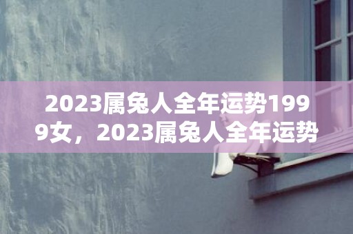 2023属兔人全年运势1999女，2023属兔人全年运势1975