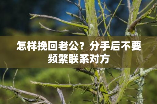 怎样挽回老公？分手后不要频繁联系对方
