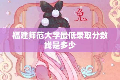 福建师范大学最低录取分数线是多少