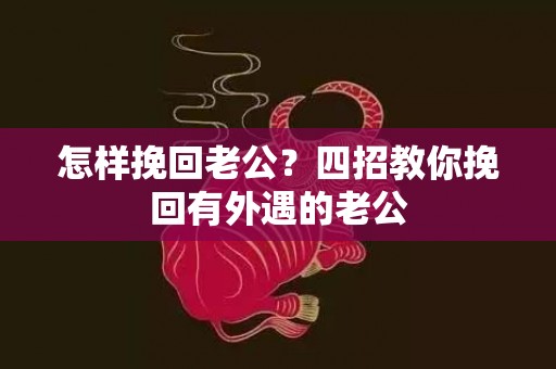 怎样挽回老公？四招教你挽回有外遇的老公