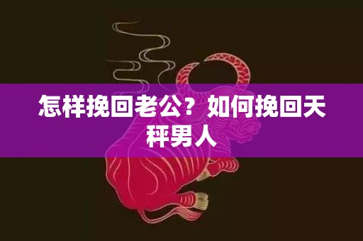 怎样挽回老公？如何挽回天秤男人