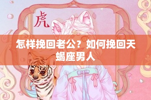 怎样挽回老公？如何挽回天蝎座男人