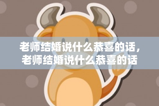 老师结婚说什么恭喜的话，老师结婚说什么恭喜的话