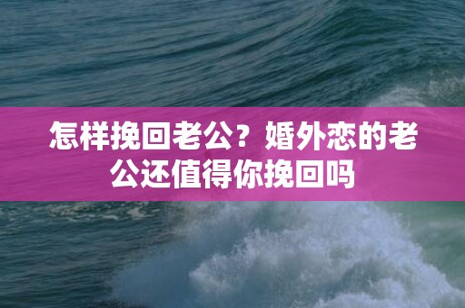 怎样挽回老公？婚外恋的老公还值得你挽回吗