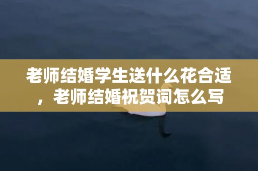 老师结婚学生送什么花合适，老师结婚祝贺词怎么写