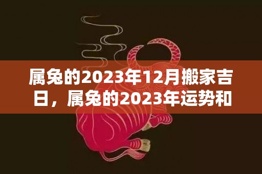 属兔的2023年12月搬家吉日，属兔的2023年运势和财运怎么样