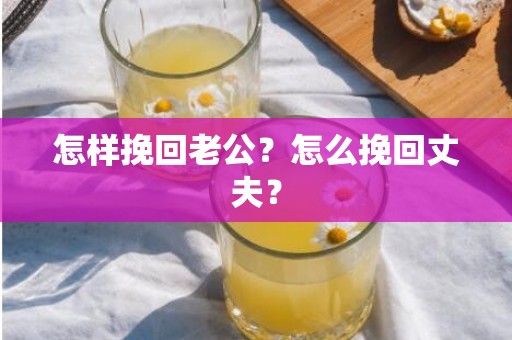 怎样挽回老公？怎么挽回丈夫？