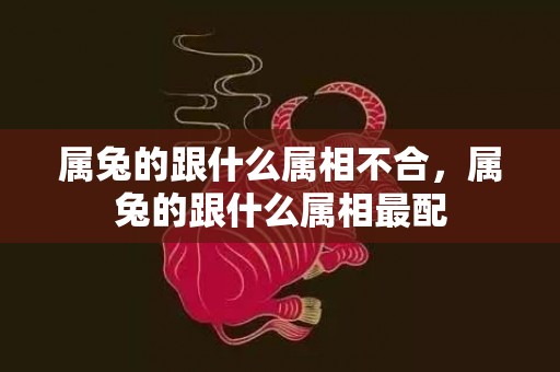 属兔的跟什么属相不合，属兔的跟什么属相最配