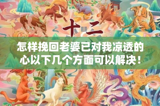 怎样挽回老婆已对我凉透的心以下几个方面可以解决！