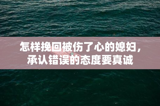 怎样挽回被伤了心的媳妇，承认错误的态度要真诚