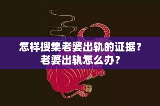 怎样搜集老婆出轨的证据？老婆出轨怎么办？