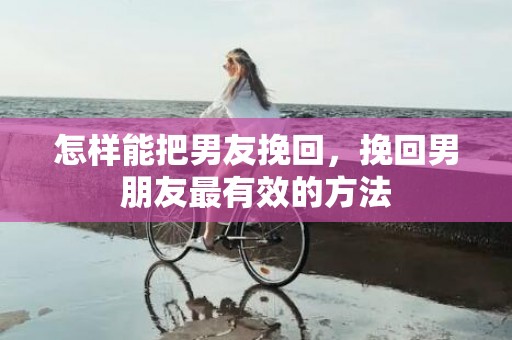 怎样能把男友挽回，挽回男朋友最有效的方法