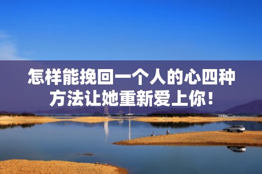 怎样能挽回一个人的心四种方法让她重新爱上你！