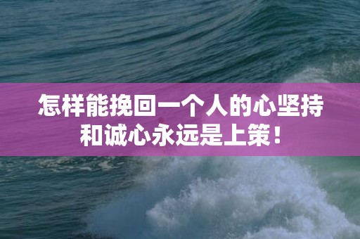 怎样能挽回一个人的心坚持和诚心永远是上策！