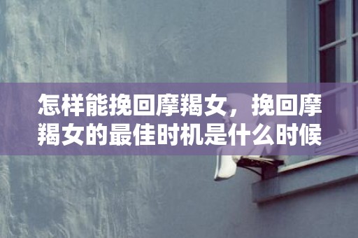 怎样能挽回摩羯女，挽回摩羯女的最佳时机是什么时候