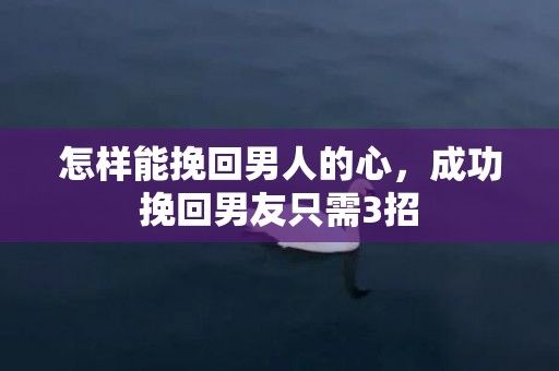 怎样能挽回男人的心，成功挽回男友只需3招