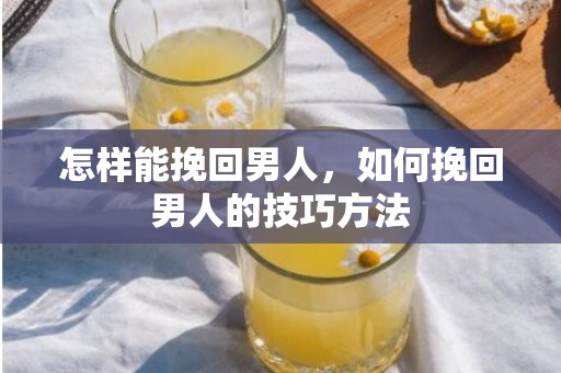 怎样能挽回男人，如何挽回男人的技巧方法